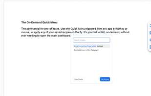
The On-Demand Quick Menu

The perfect tool for one-off tasks. Use the Quick Menu,triggered from any app by hotkey or mouse, to apply any of your saved recipes on the fly. It's your full toolkit, on-demand, without ever needing to open the main dashboard.