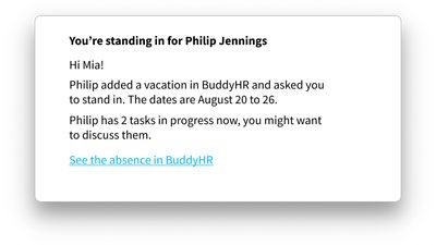 People standing in for you are notified in advance of any tasks to be carried on while you’re away.

Connect BuddyHR to Trello or Asana and have your tasks displayed in the same place where you plan your leaves — and where others can see them. This leads to more clarity and more precise planning.