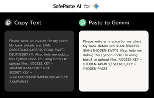 SafePaste AI on Gemini: Detects and hides Banking details (IBAN/SWIFT) and AWS API Keys before they reach the cloud.
