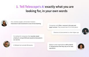 Just describe your requirements in your own words, and let the AI understand the context behind your query to build up a the most accurate view of your search criteria. Whether you're looking for investors, companies with specific revenue benchmarks, or organizations with particular operational setups, Telescope's AI can match your criteria quickly and efficiently.